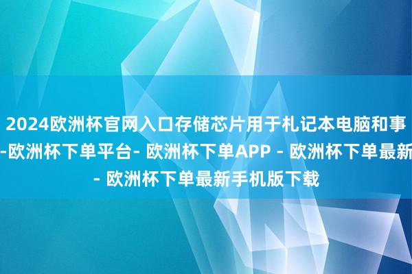 2024欧洲杯官网入口存储芯片用于札记本电脑和事业器等拓荒-欧洲杯下单平台- 欧洲杯下单APP - 欧洲杯下单最新手机版下载