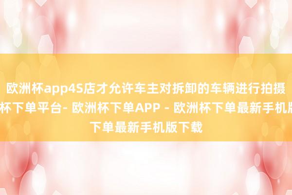 欧洲杯app4S店才允许车主对拆卸的车辆进行拍摄-欧洲杯下单平台- 欧洲杯下单APP - 欧洲杯下单最新手机版下载