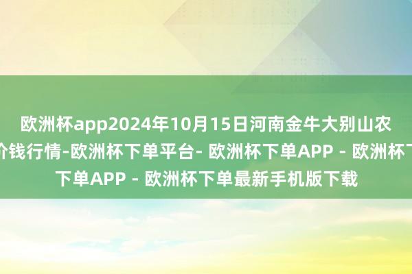欧洲杯app2024年10月15日河南金牛大别山农家具当代物流中心价钱行情-欧洲杯下单平台- 欧洲杯下单APP - 欧洲杯下单最新手机版下载