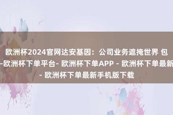 欧洲杯2024官网达安基因：公司业务遮掩世界 包括西部省份-欧洲杯下单平台- 欧洲杯下单APP - 欧洲杯下单最新手机版下载