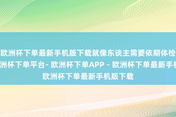 欧洲杯下单最新手机版下载就像东谈主需要依期体检通常-欧洲杯下单平台- 欧洲杯下单APP - 欧洲杯下单最新手机版下载