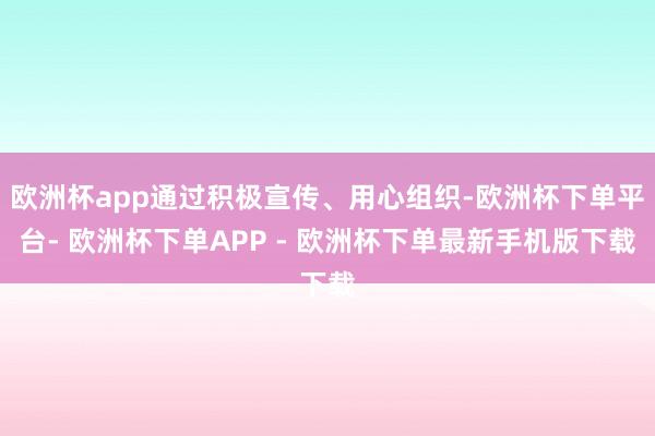 欧洲杯app通过积极宣传、用心组织-欧洲杯下单平台- 欧洲杯下单APP - 欧洲杯下单最新手机版下载