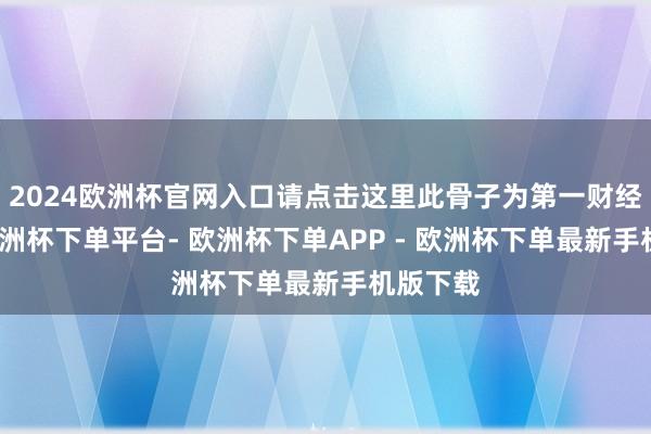 2024欧洲杯官网入口请点击这里此骨子为第一财经原创-欧洲杯下单平台- 欧洲杯下单APP - 欧洲杯下单最新手机版下载