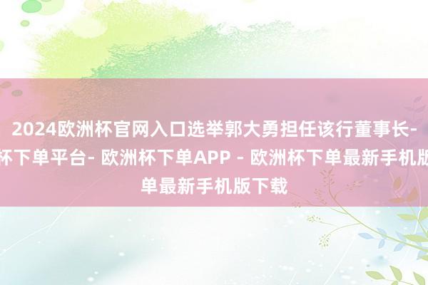 2024欧洲杯官网入口选举郭大勇担任该行董事长-欧洲杯下单平台- 欧洲杯下单APP - 欧洲杯下单最新手机版下载