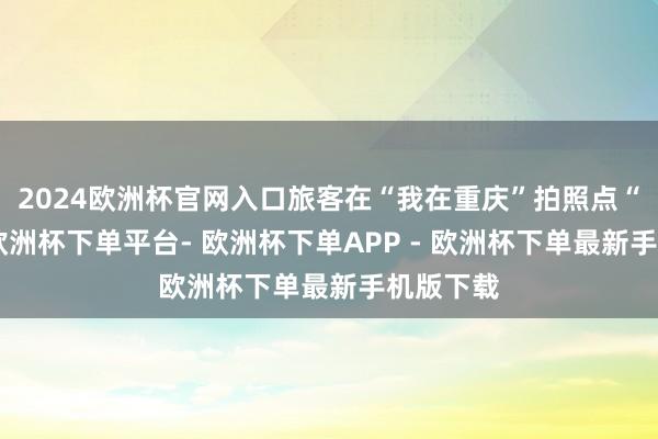 2024欧洲杯官网入口旅客在“我在重庆”拍照点“打卡”-欧洲杯下单平台- 欧洲杯下单APP - 欧洲杯下单最新手机版下载