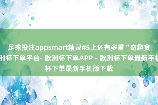 足球投注appsmart精灵#5上还有多重“奇趣贪图”-欧洲杯下单平台- 欧洲杯下单APP - 欧洲杯下单最新手机版下载