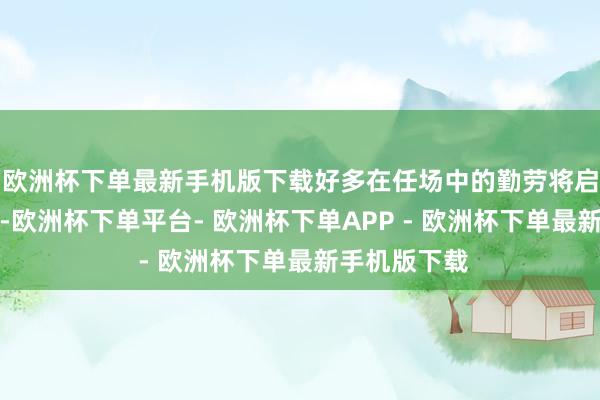 欧洲杯下单最新手机版下载好多在任场中的勤劳将启动获得到报-欧洲杯下单平台- 欧洲杯下单APP - 欧洲杯下单最新手机版下载