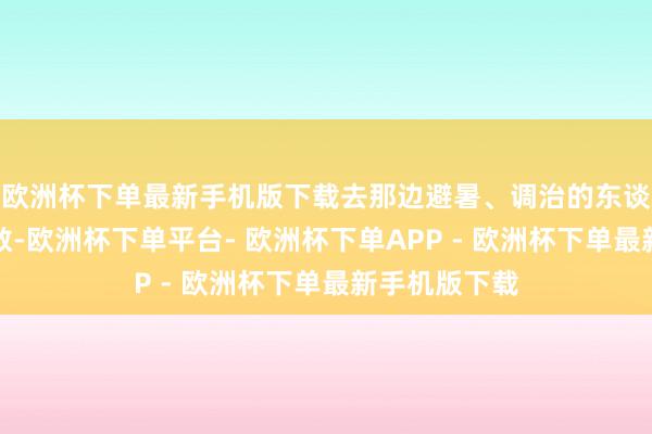 欧洲杯下单最新手机版下载去那边避暑、调治的东谈主群不计其数-欧洲杯下单平台- 欧洲杯下单APP - 欧洲杯下单最新手机版下载
