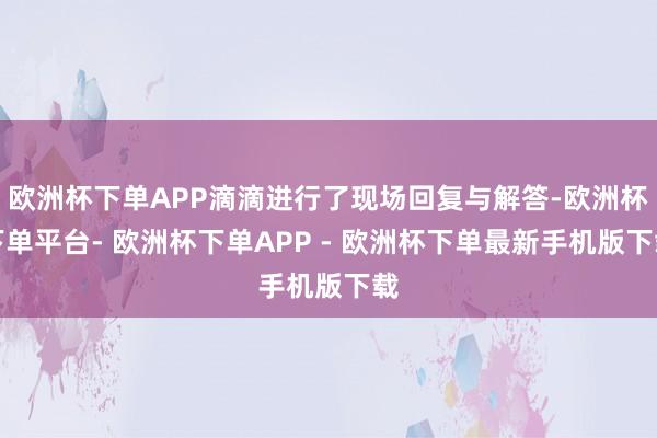 欧洲杯下单APP滴滴进行了现场回复与解答-欧洲杯下单平台- 欧洲杯下单APP - 欧洲杯下单最新手机版下载