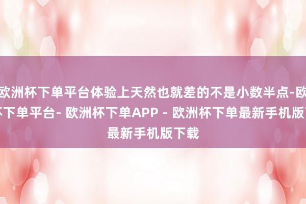 欧洲杯下单平台体验上天然也就差的不是小数半点-欧洲杯下单平台- 欧洲杯下单APP - 欧洲杯下单最新手机版下载