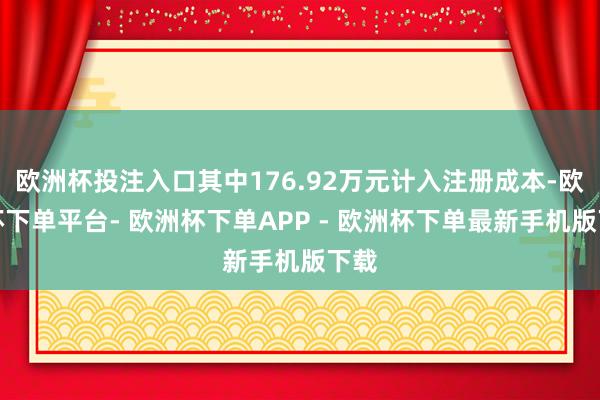 欧洲杯投注入口其中176.92万元计入注册成本-欧洲杯下单平台- 欧洲杯下单APP - 欧洲杯下单最新手机版下载