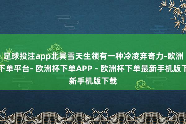 足球投注app北冥雪天生领有一种冷凌弃奇力-欧洲杯下单平台- 欧洲杯下单APP - 欧洲杯下单最新手机版下载