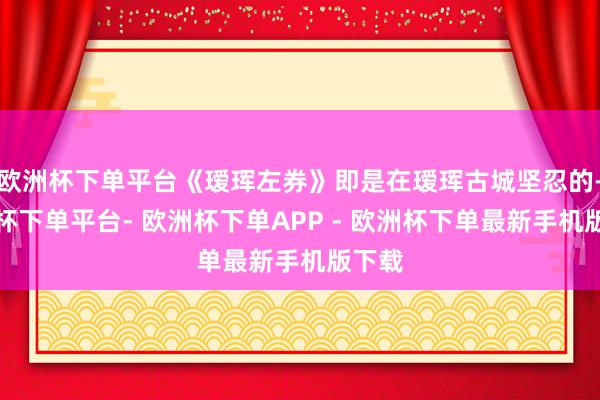 欧洲杯下单平台《瑷珲左券》即是在瑷珲古城坚忍的-欧洲杯下单平台- 欧洲杯下单APP - 欧洲杯下单最新手机版下载
