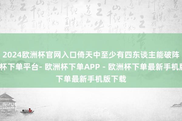 2024欧洲杯官网入口倚天中至少有四东谈主能破阵-欧洲杯下单平台- 欧洲杯下单APP - 欧洲杯下单最新手机版下载