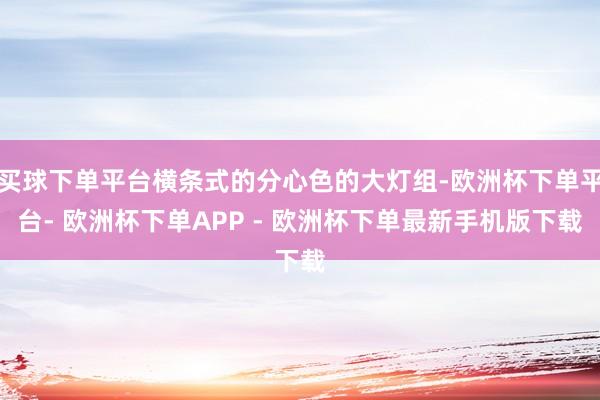 买球下单平台横条式的分心色的大灯组-欧洲杯下单平台- 欧洲杯下单APP - 欧洲杯下单最新手机版下载