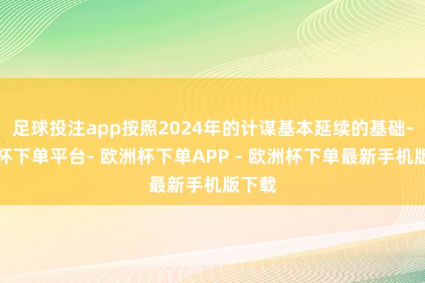 足球投注app按照2024年的计谋基本延续的基础-欧洲杯下单平台- 欧洲杯下单APP - 欧洲杯下单最新手机版下载