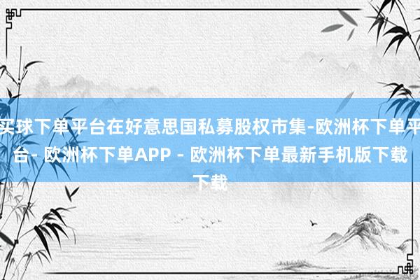 买球下单平台在好意思国私募股权市集-欧洲杯下单平台- 欧洲杯下单APP - 欧洲杯下单最新手机版下载
