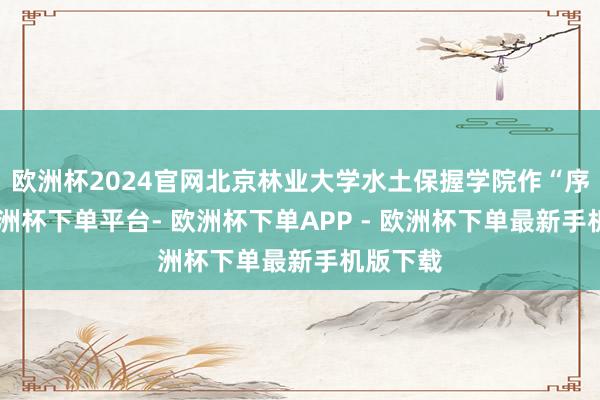 欧洲杯2024官网北京林业大学水土保握学院作“序论”-欧洲杯下单平台- 欧洲杯下单APP - 欧洲杯下单最新手机版下载