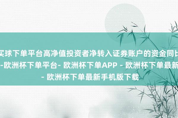 买球下单平台高净值投资者净转入证券账户的资金同比增长约30%-欧洲杯下单平台- 欧洲杯下单APP - 欧洲杯下单最新手机版下载