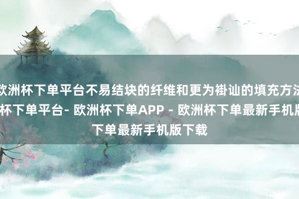 欧洲杯下单平台不易结块的纤维和更为褂讪的填充方法-欧洲杯下单平台- 欧洲杯下单APP - 欧洲杯下单最新手机版下载