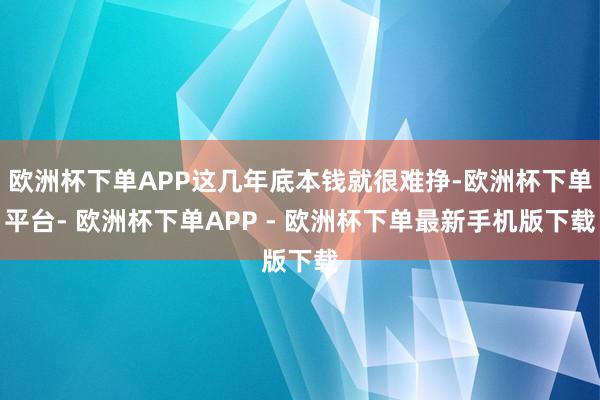欧洲杯下单APP这几年底本钱就很难挣-欧洲杯下单平台- 欧洲杯下单APP - 欧洲杯下单最新手机版下载