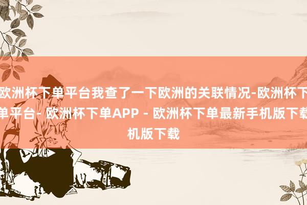 欧洲杯下单平台我查了一下欧洲的关联情况-欧洲杯下单平台- 欧洲杯下单APP - 欧洲杯下单最新手机版下载