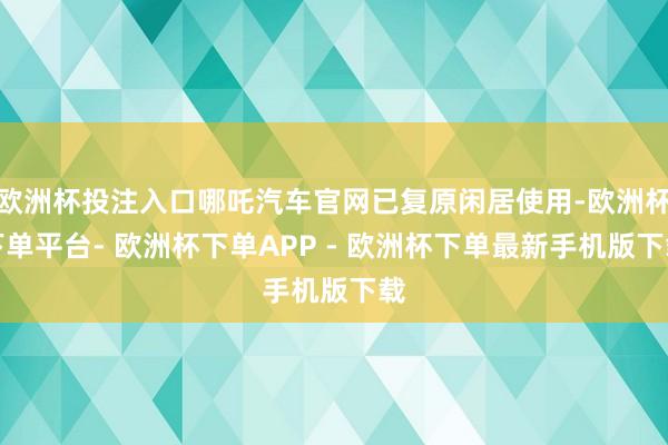 欧洲杯投注入口哪吒汽车官网已复原闲居使用-欧洲杯下单平台- 欧洲杯下单APP - 欧洲杯下单最新手机版下载