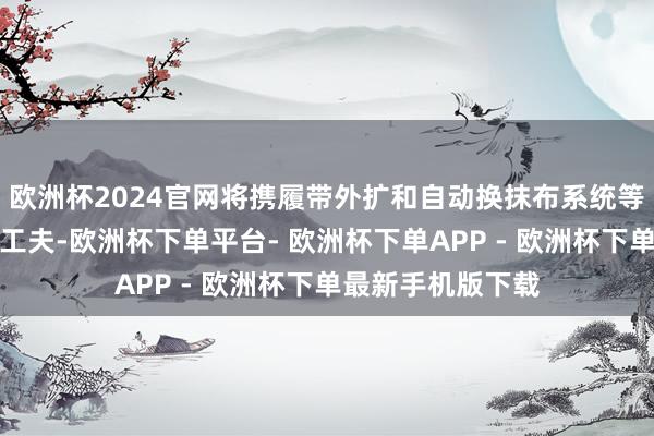 欧洲杯2024官网将携履带外扩和自动换抹布系统等十一大行业创举工夫-欧洲杯下单平台- 欧洲杯下单APP - 欧洲杯下单最新手机版下载