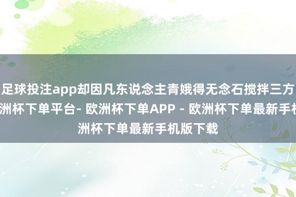 足球投注app却因凡东说念主青娥得无念石搅拌三方情势-欧洲杯下单平台- 欧洲杯下单APP - 欧洲杯下单最新手机版下载