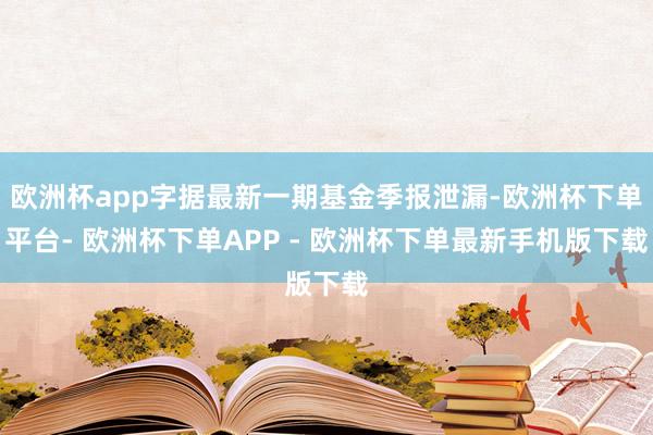 欧洲杯app字据最新一期基金季报泄漏-欧洲杯下单平台- 欧洲杯下单APP - 欧洲杯下单最新手机版下载