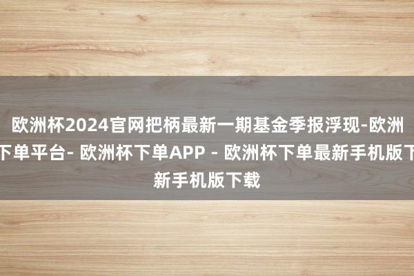 欧洲杯2024官网把柄最新一期基金季报浮现-欧洲杯下单平台- 欧洲杯下单APP - 欧洲杯下单最新手机版下载