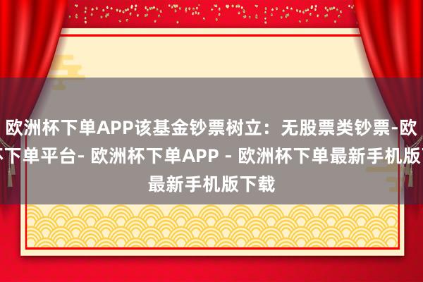 欧洲杯下单APP该基金钞票树立：无股票类钞票-欧洲杯下单平台- 欧洲杯下单APP - 欧洲杯下单最新手机版下载