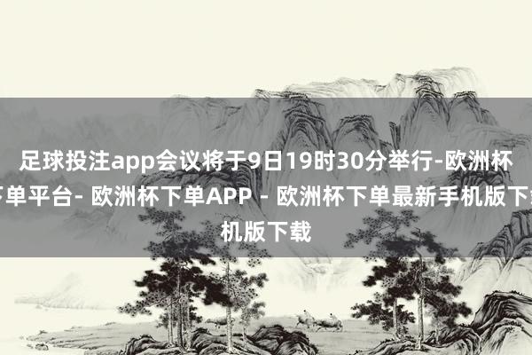 足球投注app会议将于9日19时30分举行-欧洲杯下单平台- 欧洲杯下单APP - 欧洲杯下单最新手机版下载