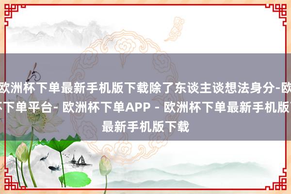 欧洲杯下单最新手机版下载除了东谈主谈想法身分-欧洲杯下单平台- 欧洲杯下单APP - 欧洲杯下单最新手机版下载