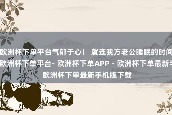 欧洲杯下单平台气郁于心！ 就连我方老公睡眠的时间稍稍动下-欧洲杯下单平台- 欧洲杯下单APP - 欧洲杯下单最新手机版下载