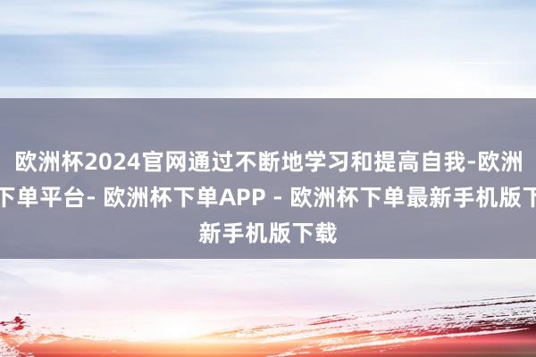 欧洲杯2024官网通过不断地学习和提高自我-欧洲杯下单平台- 欧洲杯下单APP - 欧洲杯下单最新手机版下载