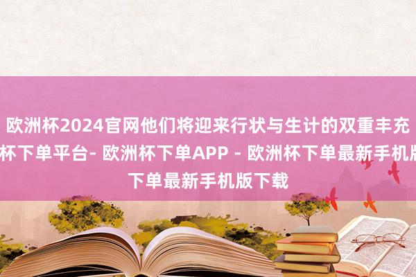 欧洲杯2024官网他们将迎来行状与生计的双重丰充-欧洲杯下单平台- 欧洲杯下单APP - 欧洲杯下单最新手机版下载