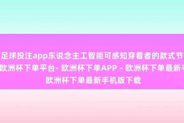 足球投注app东说念主工智能可感知穿着者的款式节拍、力度-欧洲杯下单平台- 欧洲杯下单APP - 欧洲杯下单最新手机版下载