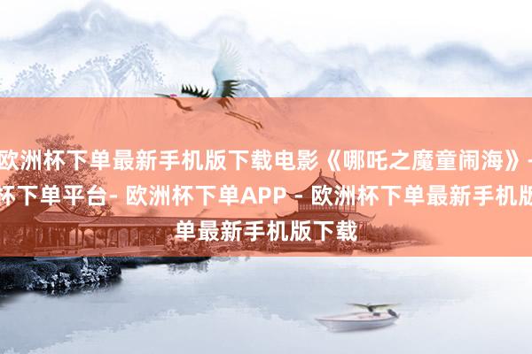欧洲杯下单最新手机版下载电影《哪吒之魔童闹海》-欧洲杯下单平台- 欧洲杯下单APP - 欧洲杯下单最新手机版下载