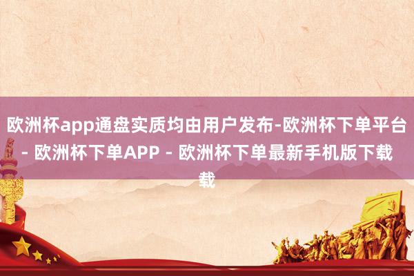 欧洲杯app通盘实质均由用户发布-欧洲杯下单平台- 欧洲杯下单APP - 欧洲杯下单最新手机版下载