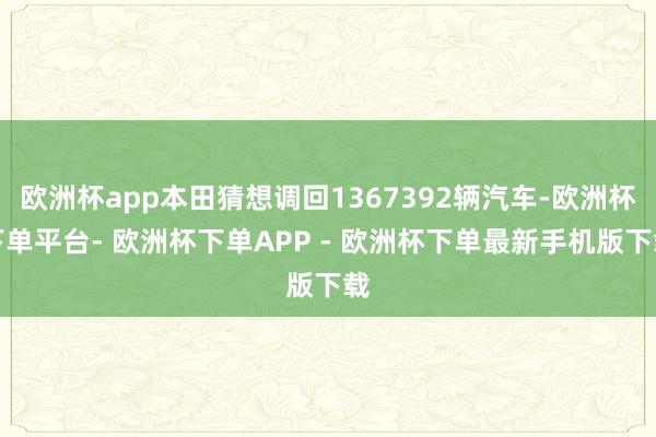 欧洲杯app本田猜想调回1367392辆汽车-欧洲杯下单平台- 欧洲杯下单APP - 欧洲杯下单最新手机版下载
