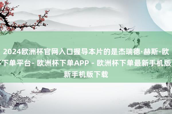 2024欧洲杯官网入口握导本片的是杰瑞德·赫斯-欧洲杯下单平台- 欧洲杯下单APP - 欧洲杯下单最新手机版下载