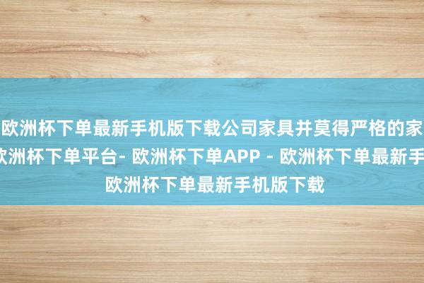 欧洲杯下单最新手机版下载公司家具并莫得严格的家具特征-欧洲杯下单平台- 欧洲杯下单APP - 欧洲杯下单最新手机版下载