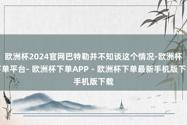 欧洲杯2024官网巴特勒并不知谈这个情况-欧洲杯下单平台- 欧洲杯下单APP - 欧洲杯下单最新手机版下载