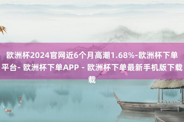 欧洲杯2024官网近6个月高潮1.68%-欧洲杯下单平台- 欧洲杯下单APP - 欧洲杯下单最新手机版下载