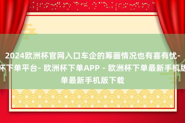 2024欧洲杯官网入口车企的筹画情况也有喜有忧-欧洲杯下单平台- 欧洲杯下单APP - 欧洲杯下单最新手机版下载