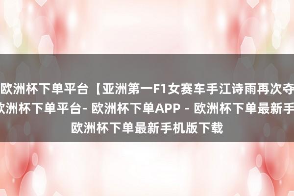欧洲杯下单平台【亚洲第一F1女赛车手江诗雨再次夺得桂冠-欧洲杯下单平台- 欧洲杯下单APP - 欧洲杯下单最新手机版下载