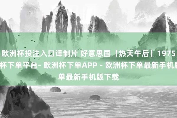 欧洲杯投注入口译制片 好意思国【热天午后】1975-欧洲杯下单平台- 欧洲杯下单APP - 欧洲杯下单最新手机版下载
