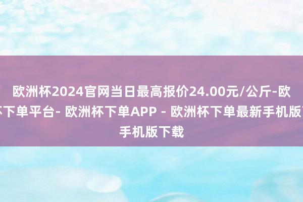 欧洲杯2024官网当日最高报价24.00元/公斤-欧洲杯下单平台- 欧洲杯下单APP - 欧洲杯下单最新手机版下载