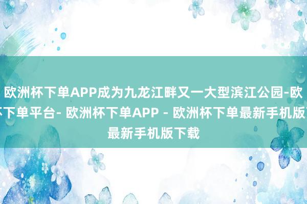 欧洲杯下单APP成为九龙江畔又一大型滨江公园-欧洲杯下单平台- 欧洲杯下单APP - 欧洲杯下单最新手机版下载